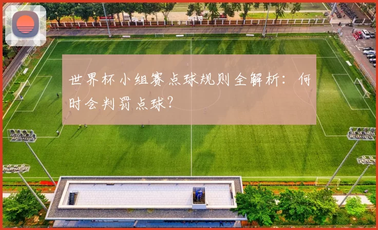 世界杯小组赛点球规则全解析：何时会判罚点球？