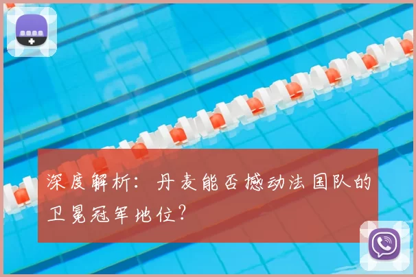 深度解析：丹麦能否撼动法国队的卫冕冠军地位？