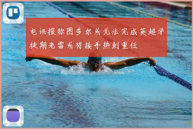 电讯报称图多尔或无法完成英超学徒期老雷或将接手热刺重任