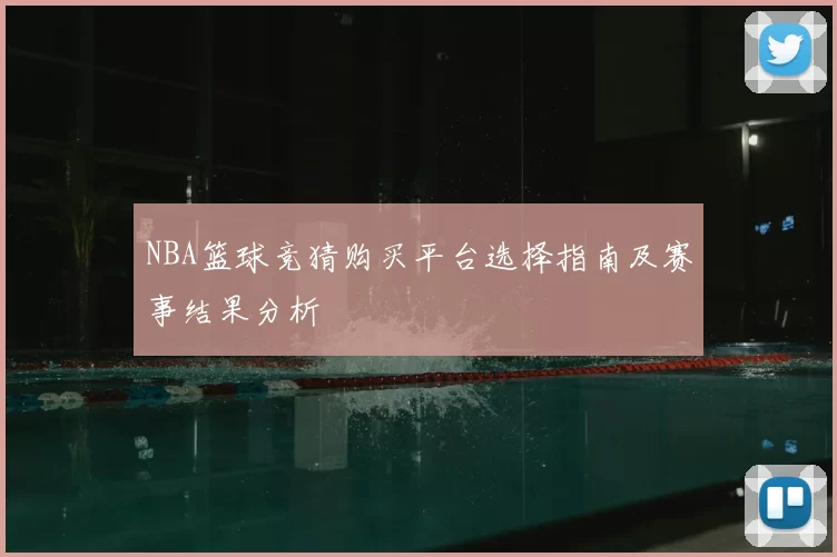 NBA篮球竞猜购买平台选择指南及赛事结果分析