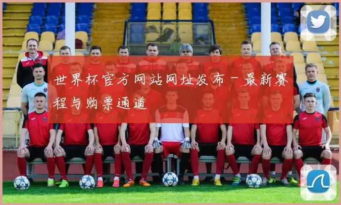 世界杯官方网站网址发布 - 最新赛程与购票通道
