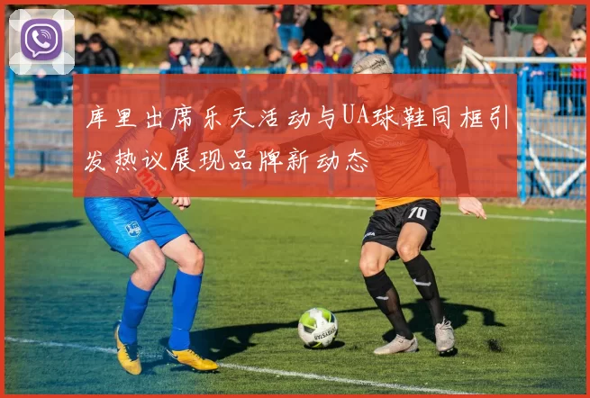 库里出席乐天活动与UA球鞋同框引发热议展现品牌新动态
