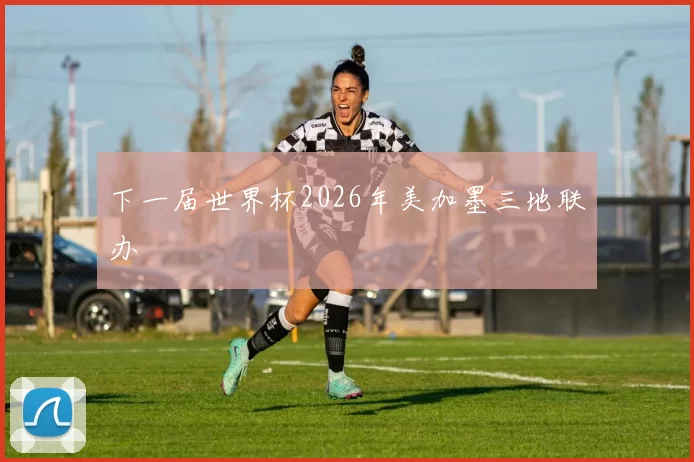 下一届世界杯2026年美加墨三地联办