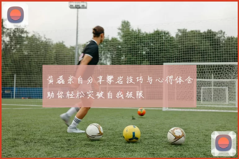 黄磊亲自分享攀岩技巧与心得体会助你轻松突破自我极限