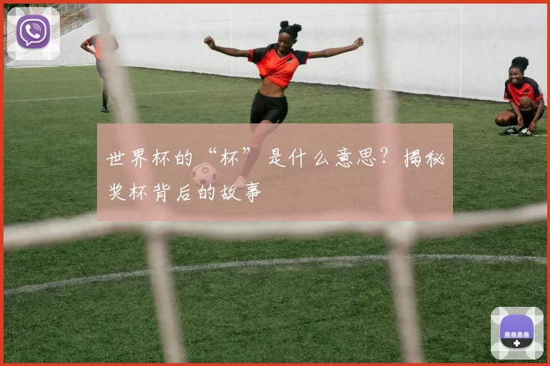 世界杯的“杯”是什么意思?揭秘奖杯背后的故事