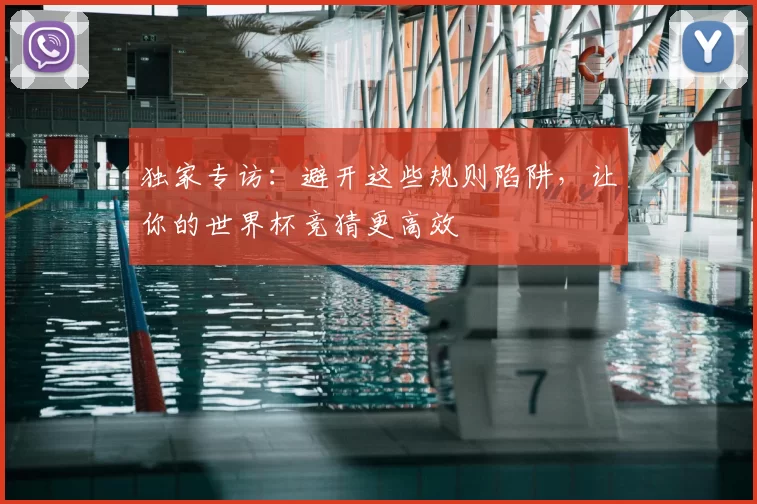 独家专访：避开这些规则陷阱，让你的世界杯竞猜更高效