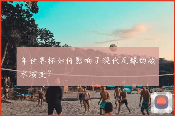 年世界杯如何影响了现代足球的战术演变？
