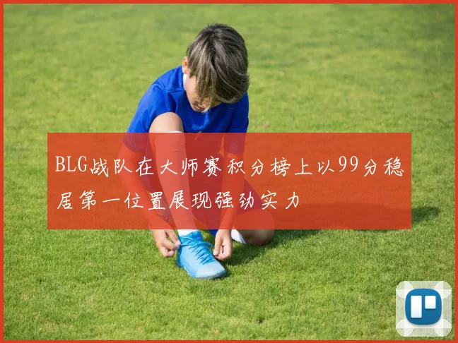 BLG战队在大师赛积分榜上以99分稳居第一位置展现强劲实力