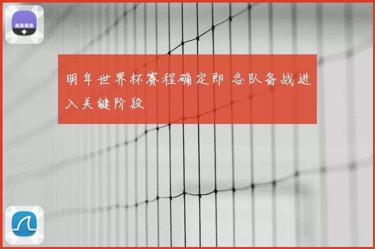 明年世界杯赛程确定即 各队备战进入关键阶段