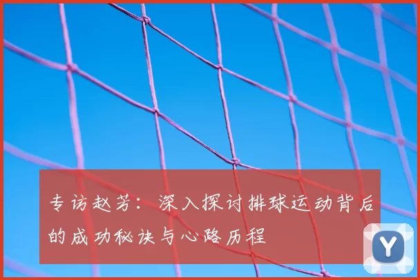 专访赵芳：深入探讨排球运动背后的成功秘诀与心路历程
