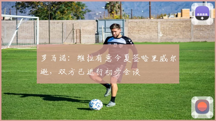 罗马诺:维拉有意今夏签哈里威尔逊,双方已进行初步会谈