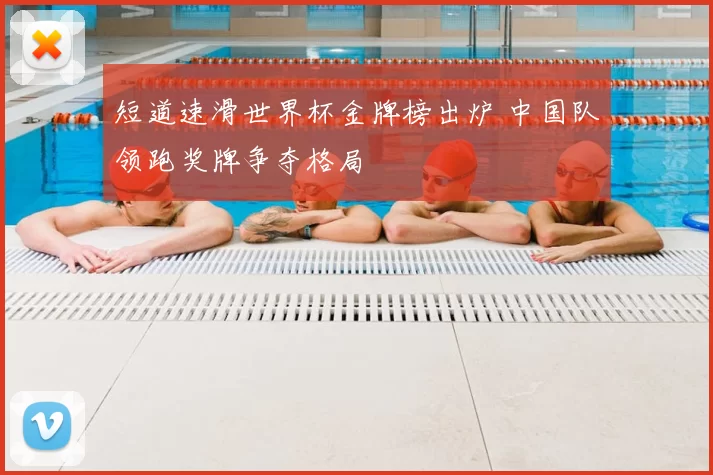 短道速滑世界杯金牌榜出炉 中国队领跑奖牌争夺格局