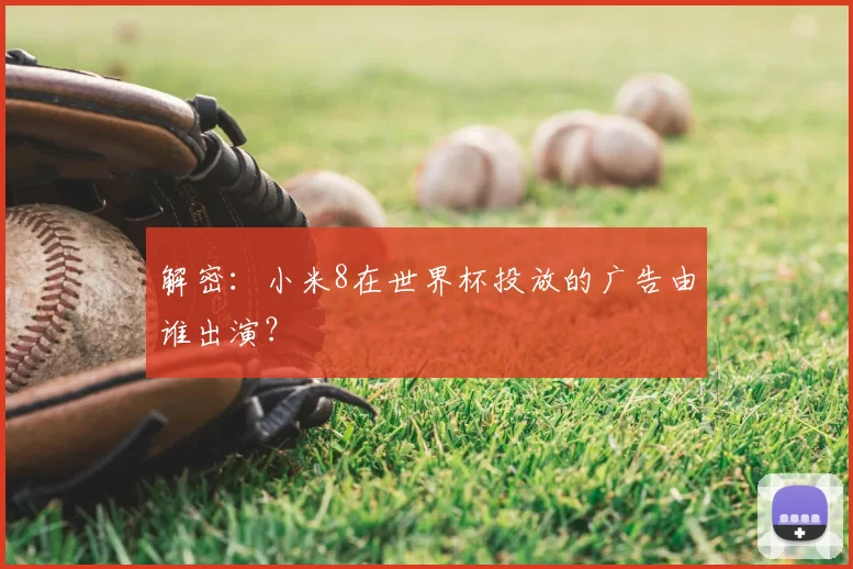 解密:小米8在世界杯投放的广告由谁出演?
