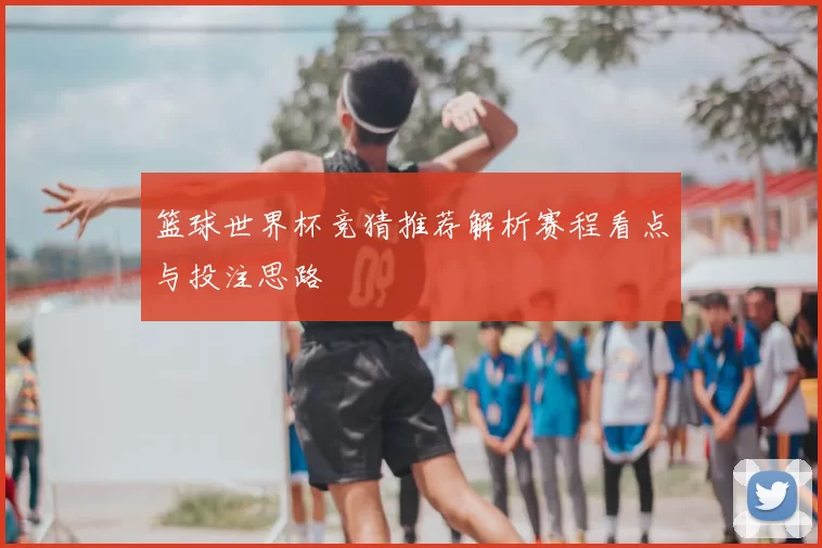 篮球世界杯竞猜推荐解析赛程看点与投注思路