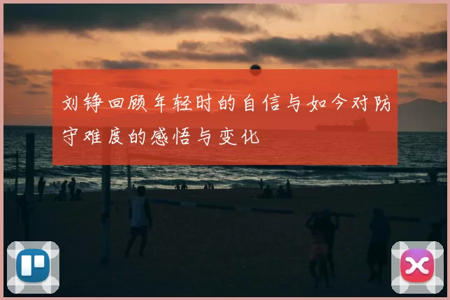 刘铮回顾年轻时的自信与如今对防守难度的感悟与变化