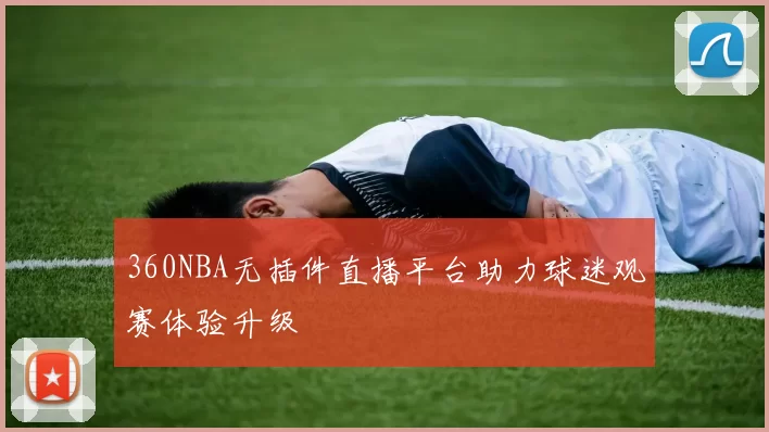360NBA无插件直播平台助力球迷观赛体验升级