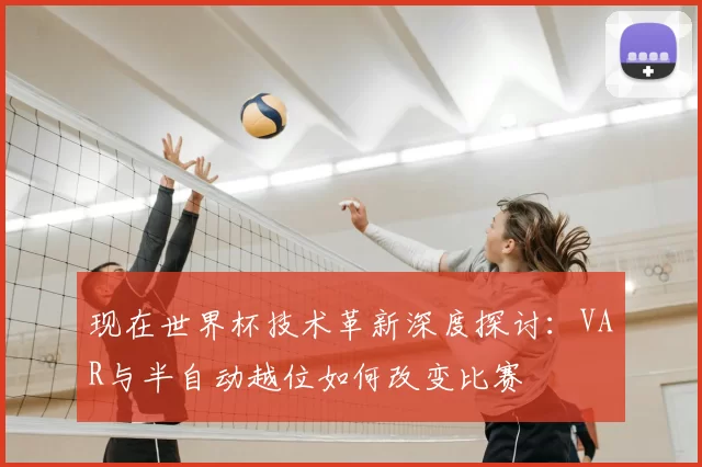 现在世界杯技术革新深度探讨：VAR与半自动越位如何改变比赛