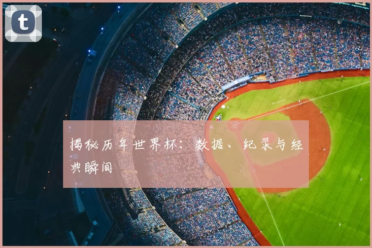 揭秘历年世界杯：数据、纪录与经典瞬间