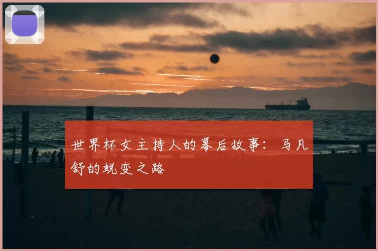 世界杯女主持人的幕后故事:马凡舒的蜕变之路