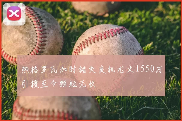 热格罗瓦加时错失良机尤文1550万引援至今颗粒无收
