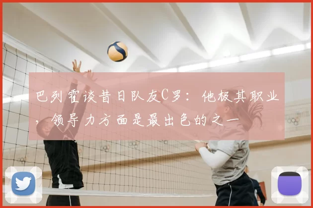 巴列霍谈昔日队友C罗:他极其职业,领导力方面是最出色的之一