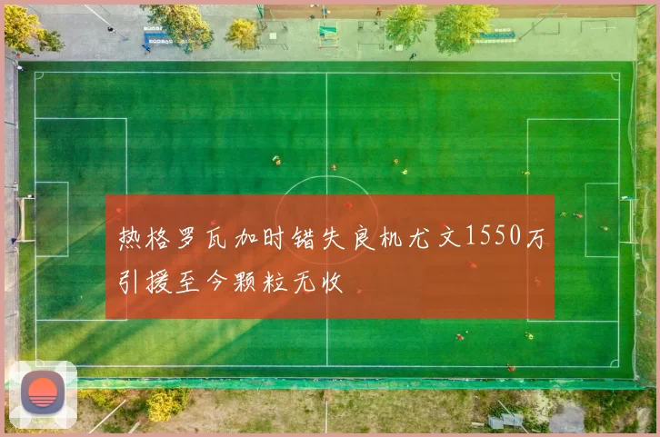 热格罗瓦加时错失良机尤文1550万引援至今颗粒无收
