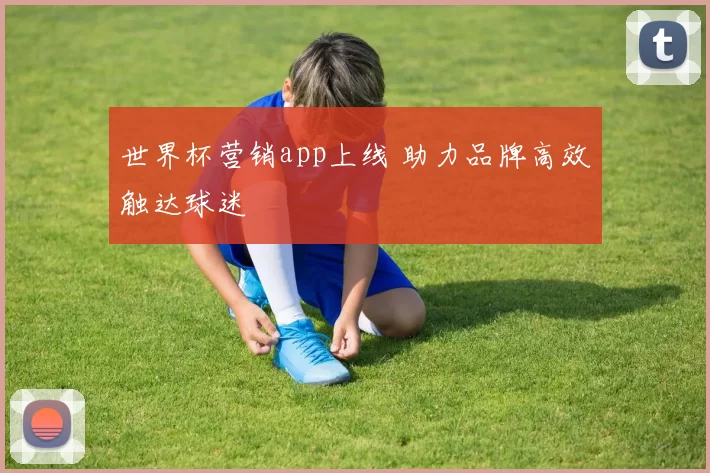世界杯营销app上线 助力品牌高效触达球迷