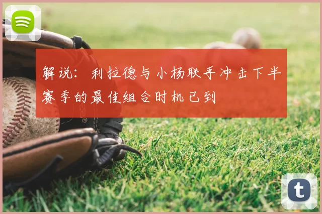 解说:利拉德与小杨联手冲击下半赛季的最佳组合时机已到