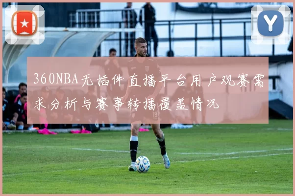 360NBA无插件直播平台用户观赛需求分析与赛事转播覆盖情况