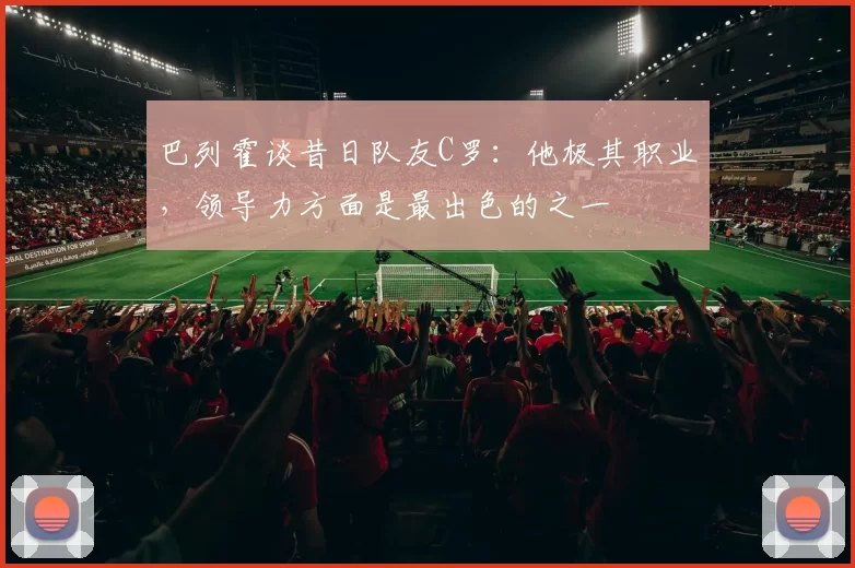巴列霍谈昔日队友C罗：他极其职业，领导力方面是最出色的之一