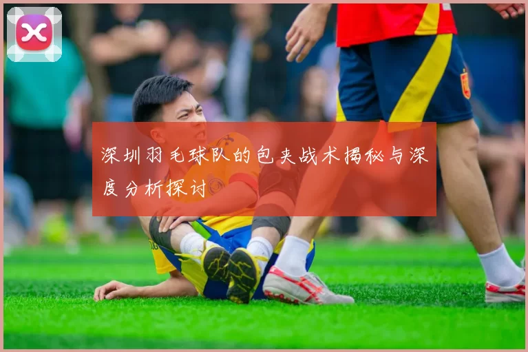 深圳羽毛球队的包夹战术揭秘与深度分析探讨