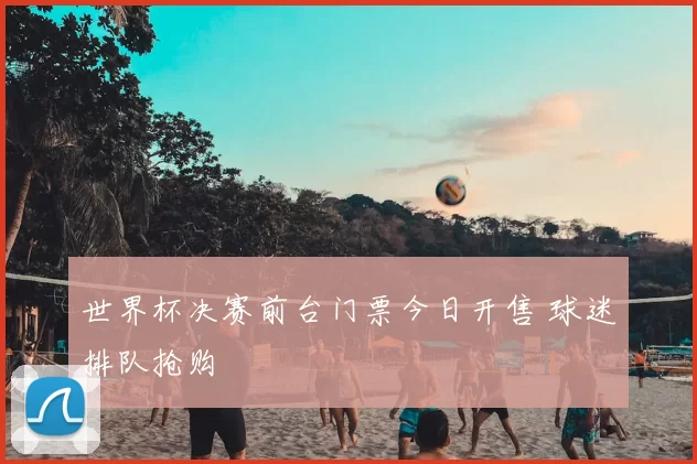 世界杯决赛前台门票今日开售 球迷排队抢购