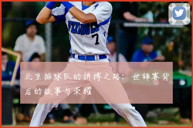 北京排球队的拼搏之路：世锦赛背后的故事与荣耀