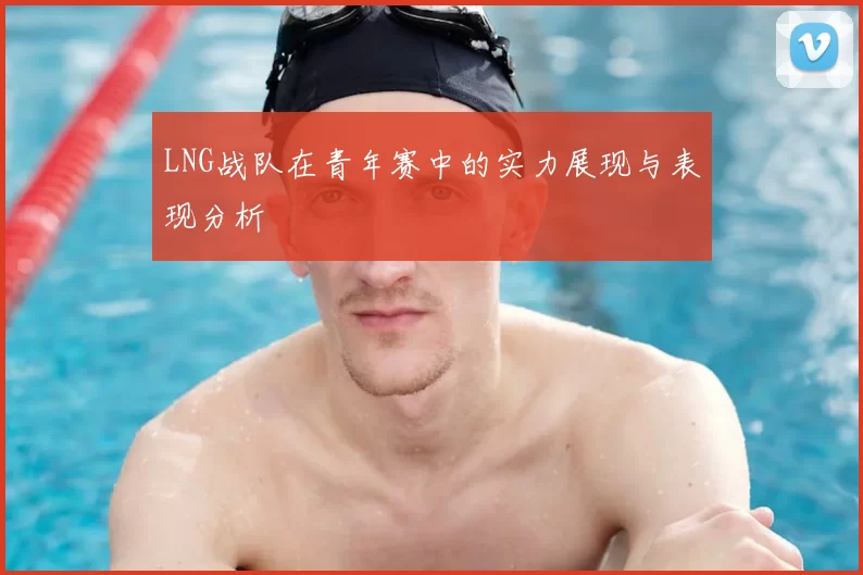 LNG战队在青年赛中的实力展现与表现分析