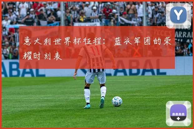 意大利世界杯征程:蓝衣军团的荣耀时刻表