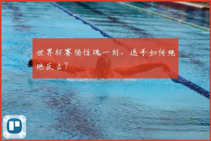世界杯赛场惊魂一刻，选手如何绝地反击？