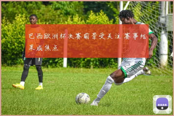 巴西欧洲杯决赛前景受关注 赛事结果成焦点