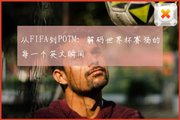 从FIFA到POTM:解码世界杯赛场的每一个英文瞬间