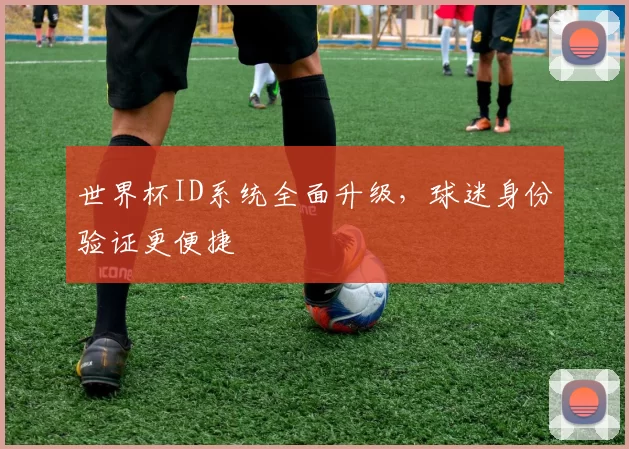 世界杯ID系统全面升级，球迷身份验证更便捷