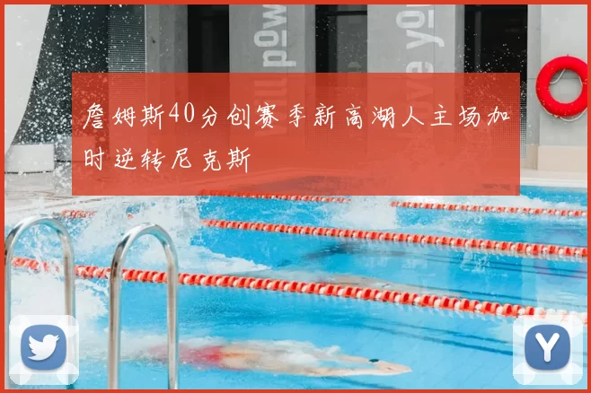 詹姆斯40分创赛季新高湖人主场加时逆转尼克斯