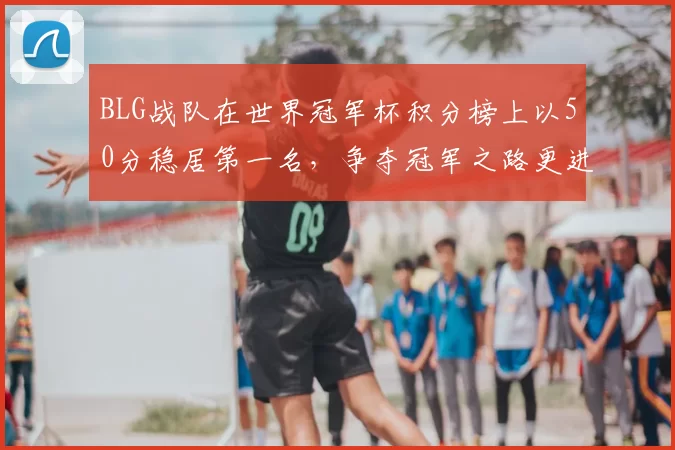 BLG战队在世界冠军杯积分榜上以50分稳居第一名，争夺冠军之路更进一步