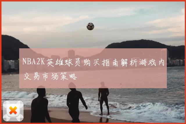 NBA2K英雄球员购买指南解析游戏内交易市场策略