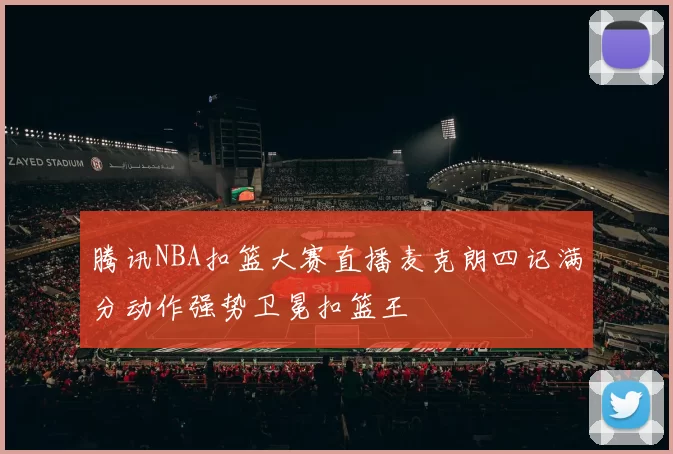 腾讯NBA扣篮大赛直播麦克朗四记满分动作强势卫冕扣篮王