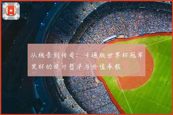 从线条到传奇:卡通版世界杯冠军奖杯的设计哲学与价值承载