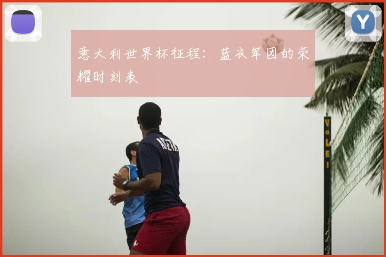 意大利世界杯征程：蓝衣军团的荣耀时刻表