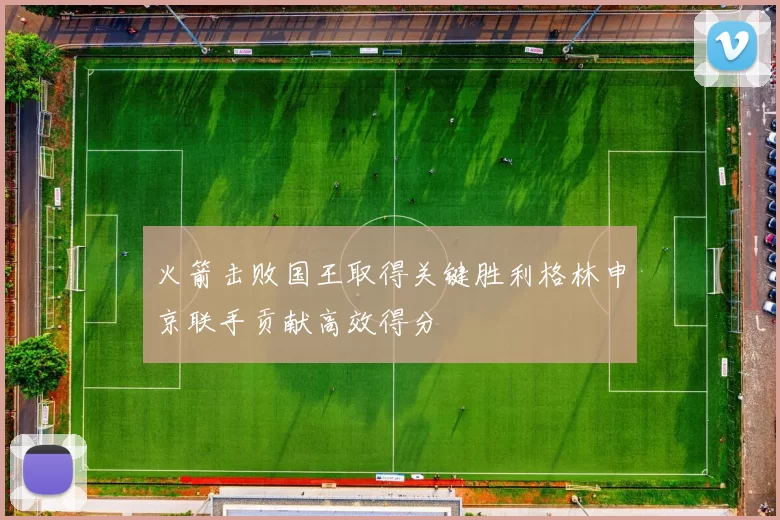 火箭击败国王取得关键胜利格林申京联手贡献高效得分