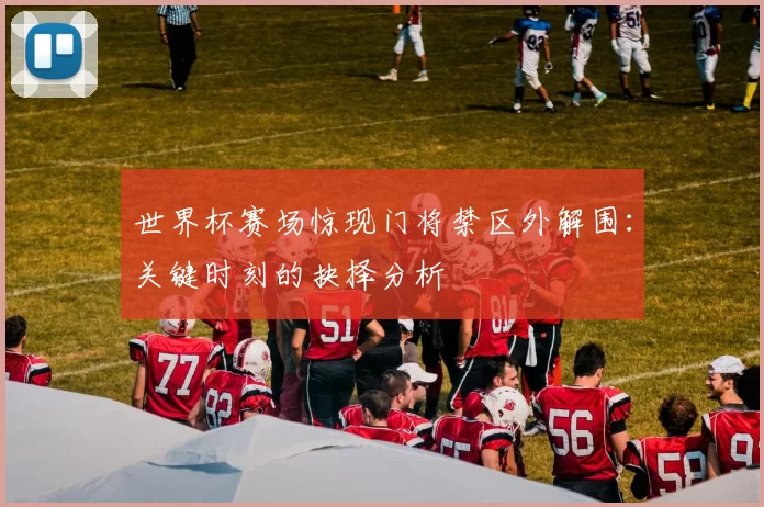 世界杯赛场惊现门将禁区外解围：关键时刻的抉择分析