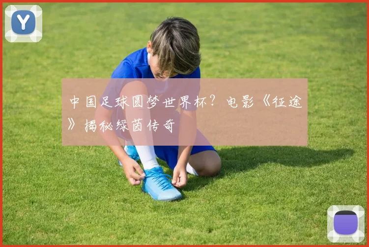 中国足球圆梦世界杯?电影《征途》揭秘绿茵传奇