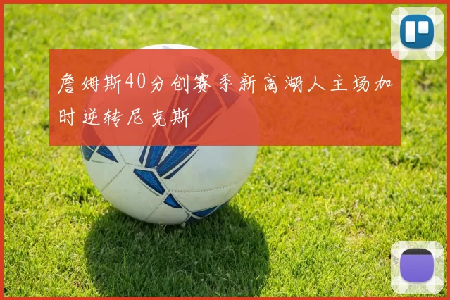 詹姆斯40分创赛季新高湖人主场加时逆转尼克斯