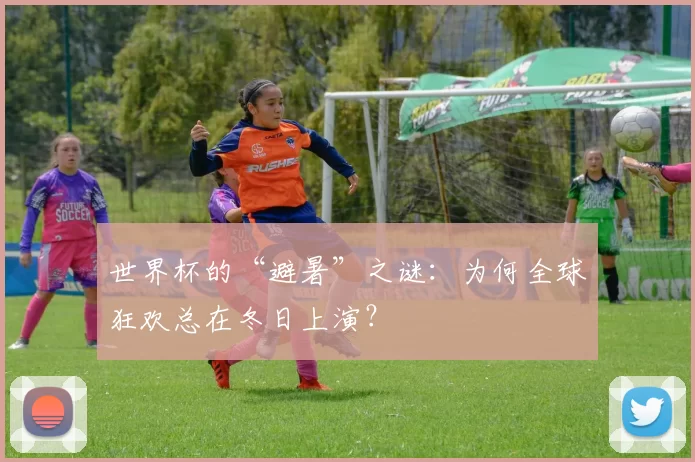 世界杯的“避暑”之谜:为何全球狂欢总在冬日上演?